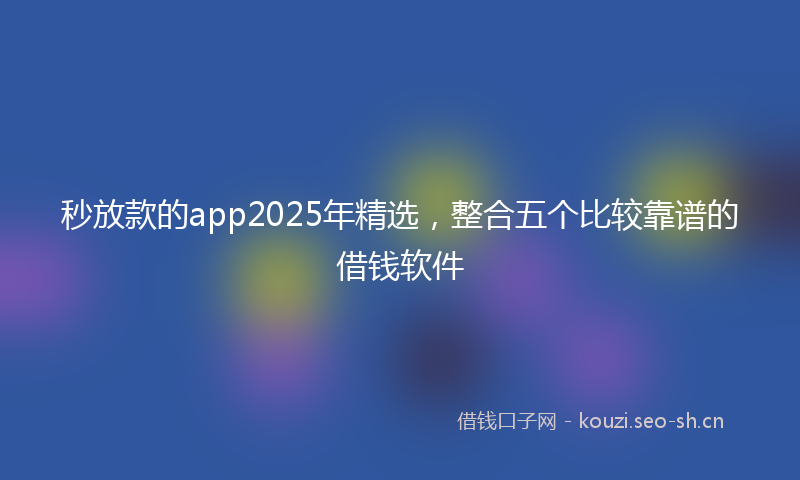秒放款的app2025年精选，整合五个比较靠谱的借钱软件