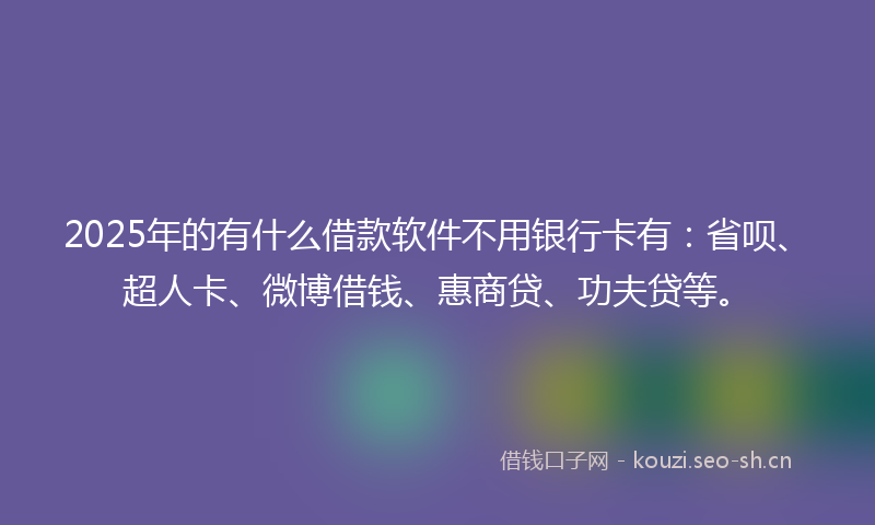 2025年的有什么借款软件不用银行卡有：省呗、超人卡、微博借钱、惠商贷、功夫贷等。