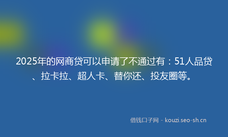 2025年的网商贷可以申请了不通过有：51人品贷、拉卡拉、超人卡、替你还、投友圈等。