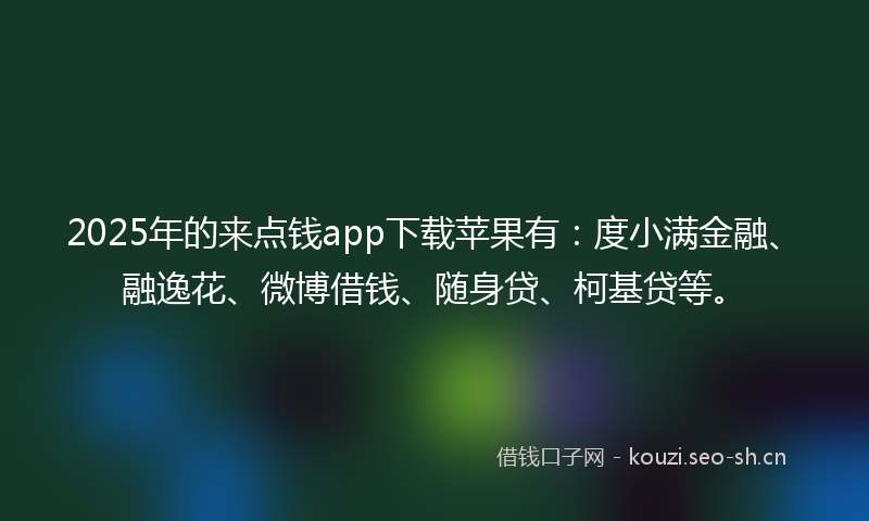 2025年的来点钱app下载苹果有：度小满金融、融逸花、微博借钱、随身贷、柯基贷等。