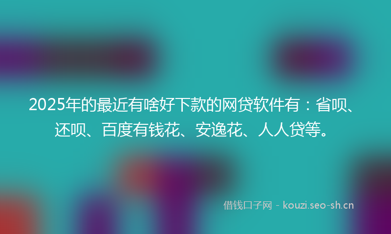 2025年的最近有啥好下款的网贷软件有：省呗、还呗、百度有钱花、安逸花、人人贷等。