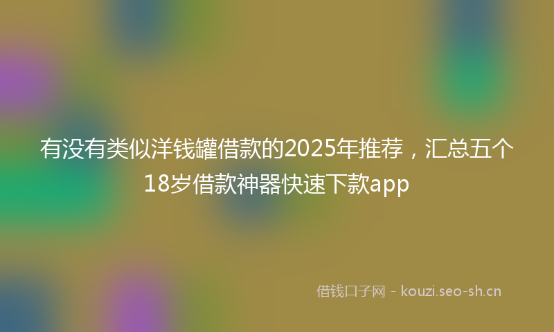 有没有类似洋钱罐借款的2025年推荐，汇总五个18岁借款神器快速下款app