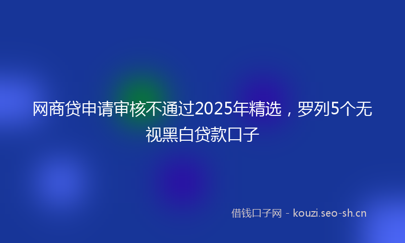 网商贷申请审核不通过2025年精选，罗列5个无视黑白贷款口子