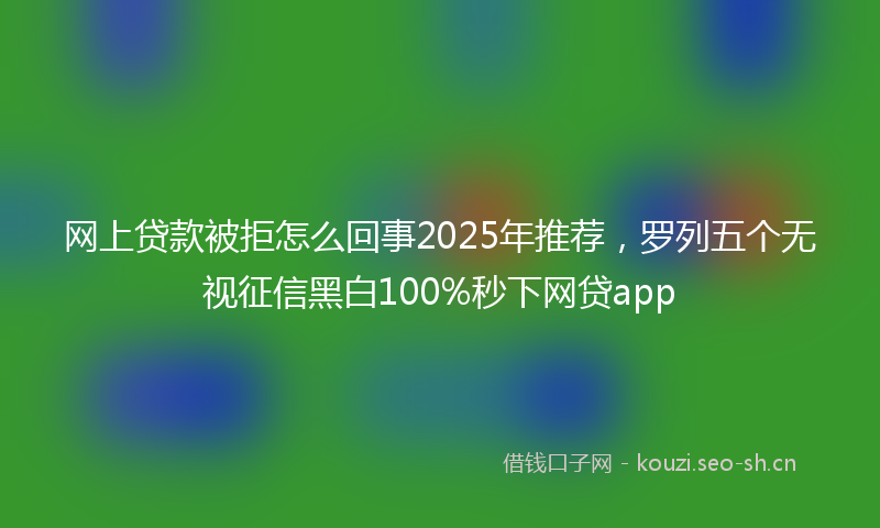 网上贷款被拒怎么回事2025年推荐，罗列五个无视征信黑白100%秒下网贷app