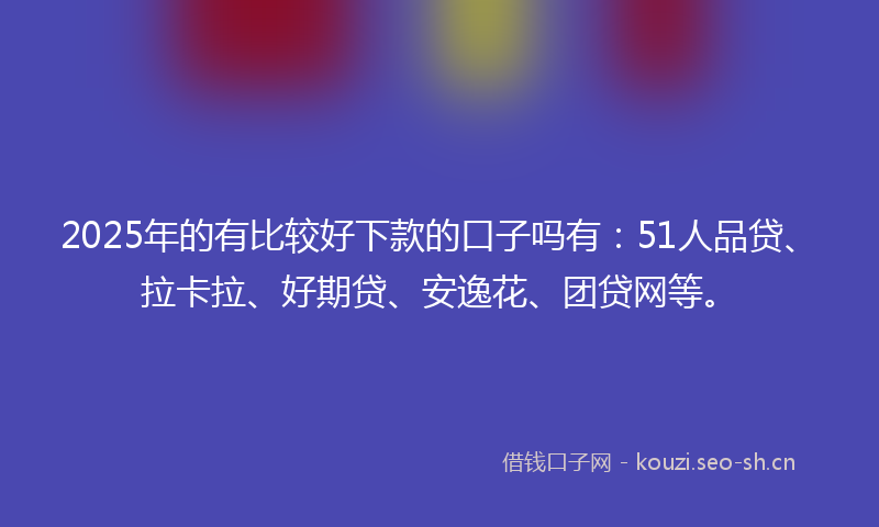 2025年的有比较好下款的口子吗有：51人品贷、拉卡拉、好期贷、安逸花、团贷网等。
