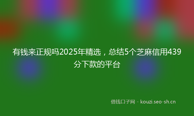 有钱来正规吗2025年精选，总结5个芝麻信用439分下款的平台
