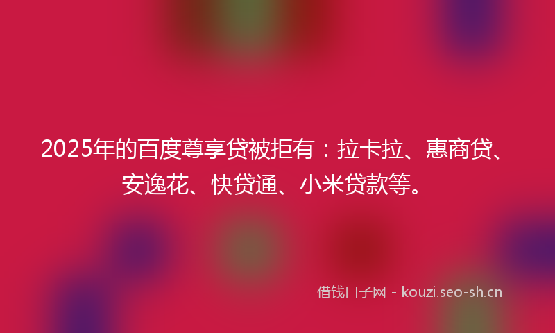 2025年的百度尊享贷被拒有：拉卡拉、惠商贷、安逸花、快贷通、小米贷款等。