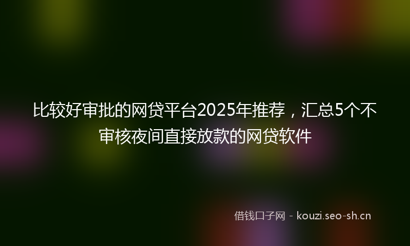 比较好审批的网贷平台2025年推荐，汇总5个不审核夜间直接放款的网贷软件
