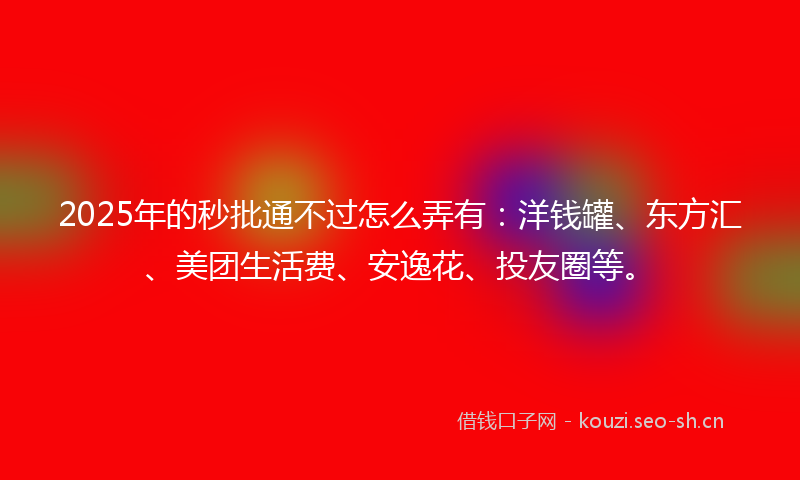 2025年的秒批通不过怎么弄有：洋钱罐、东方汇、美团生活费、安逸花、投友圈等。