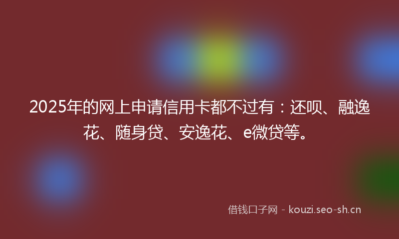 2025年的网上申请信用卡都不过有：还呗、融逸花、随身贷、安逸花、e微贷等。
