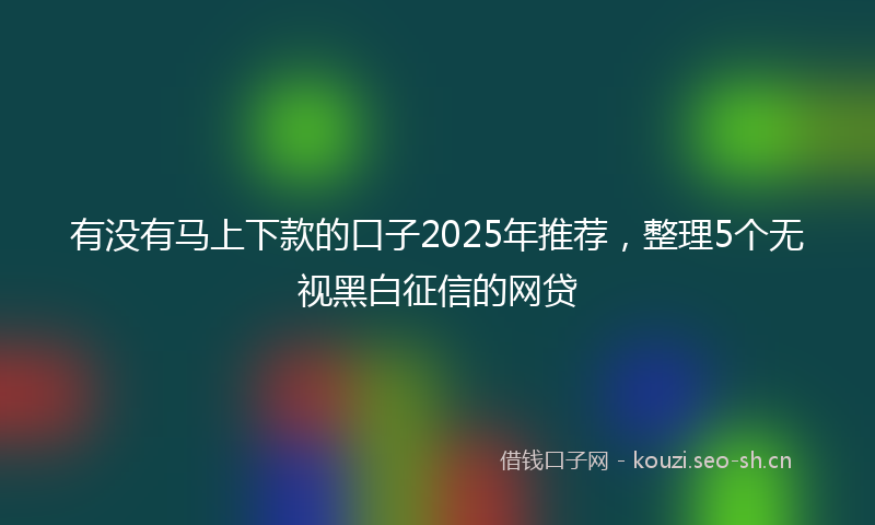 有没有马上下款的口子2025年推荐，整理5个无视黑白征信的网贷