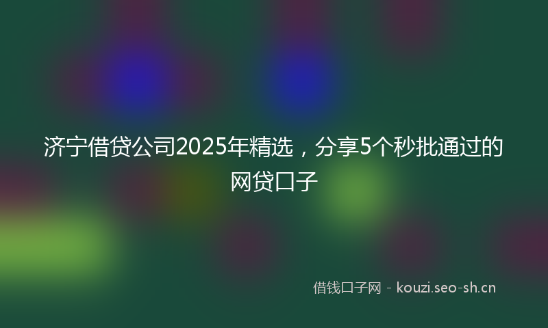 济宁借贷公司2025年精选，分享5个秒批通过的网贷口子