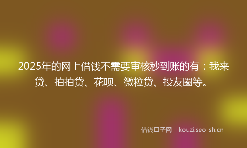 2025年的网上借钱不需要审核秒到账的有：我来贷、拍拍贷、花呗、微粒贷、投友圈等。