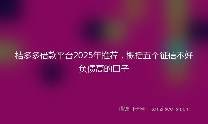 桔多多借款平台2025年推荐，概括五个征信不好负债高的口子