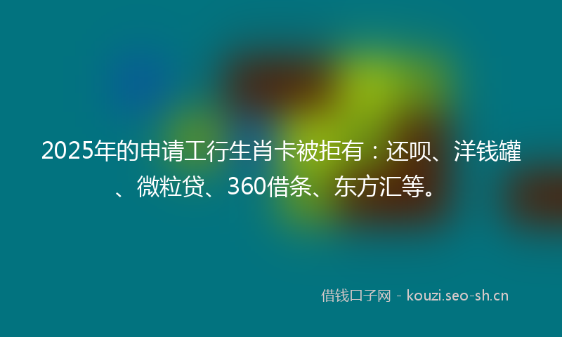 2025年的申请工行生肖卡被拒有：还呗、洋钱罐、微粒贷、360借条、东方汇等。