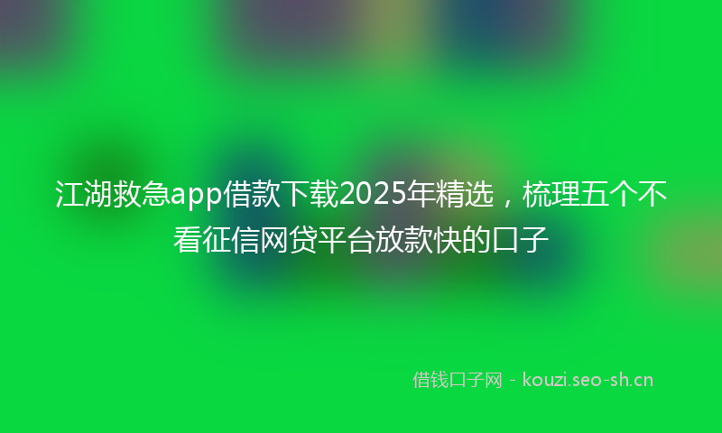 江湖救急app借款下载2025年精选，梳理五个不看征信网贷平台放款快的口子