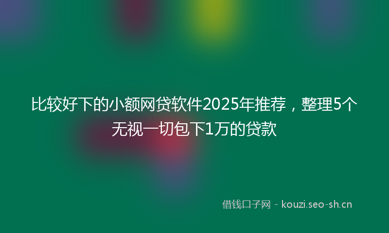 比较好下的小额网贷软件2025年推荐，整理5个无视一切包下1万的贷款