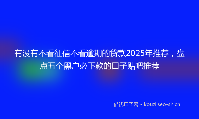 有没有不看征信不看逾期的贷款2025年推荐，盘点五个黑户必下款的口子贴吧推荐