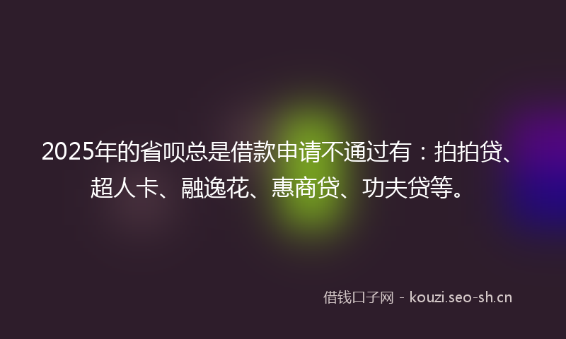 2025年的省呗总是借款申请不通过有：拍拍贷、超人卡、融逸花、惠商贷、功夫贷等。