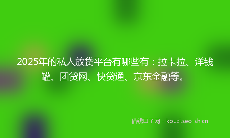 2025年的私人放贷平台有哪些有：拉卡拉、洋钱罐、团贷网、快贷通、京东金融等。