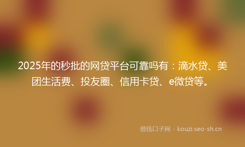 2025年的秒批的网贷平台可靠吗有：滴水贷、美团生活费、投友圈、信用卡贷、e微贷等。