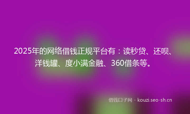 2025年的网络借钱正规平台有：读秒贷、还呗、洋钱罐、度小满金融、360借条等。