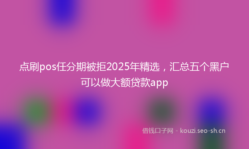 点刷pos任分期被拒2025年精选，汇总五个黑户可以做大额贷款app