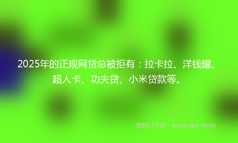 2025年的正规网贷总被拒有：拉卡拉、洋钱罐、超人卡、功夫贷、小米贷款等。