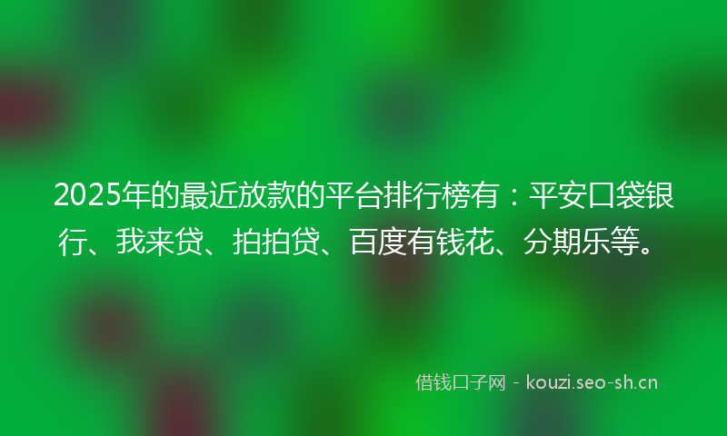 2025年的最近放款的平台排行榜有：平安口袋银行、我来贷、拍拍贷、百度有钱花、分期乐等。