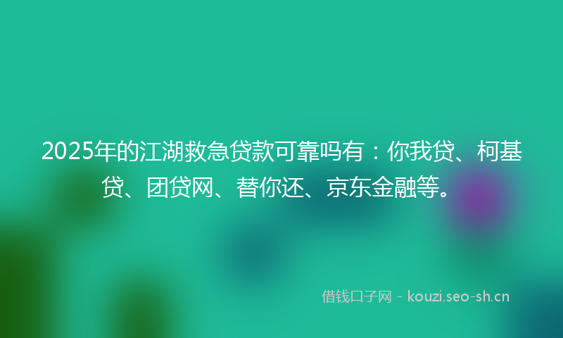 2025年的江湖救急贷款可靠吗有：你我贷、柯基贷、团贷网、替你还、京东金融等。