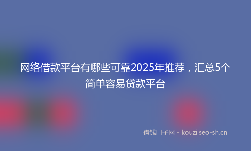 网络借款平台有哪些可靠2025年推荐，汇总5个简单容易贷款平台