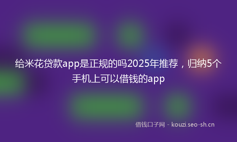 给米花贷款app是正规的吗2025年推荐，归纳5个手机上可以借钱的app