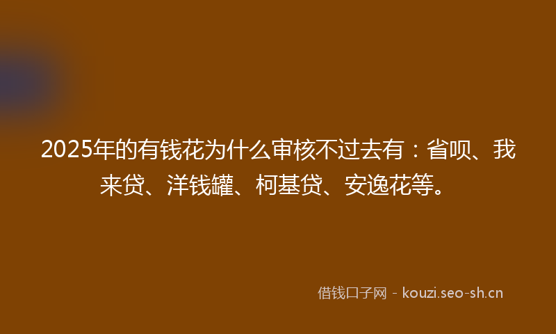 2025年的有钱花为什么审核不过去有：省呗、我来贷、洋钱罐、柯基贷、安逸花等。
