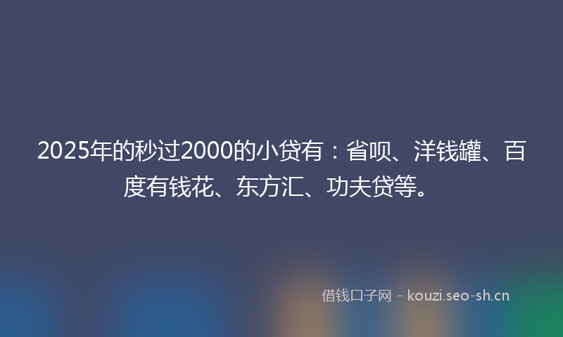 2025年的秒过2000的小贷有：省呗、洋钱罐、百度有钱花、东方汇、功夫贷等。