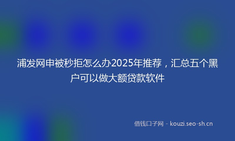 浦发网申被秒拒怎么办2025年推荐，汇总五个黑户可以做大额贷款软件