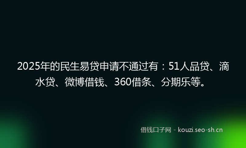 2025年的民生易贷申请不通过有：51人品贷、滴水贷、微博借钱、360借条、分期乐等。