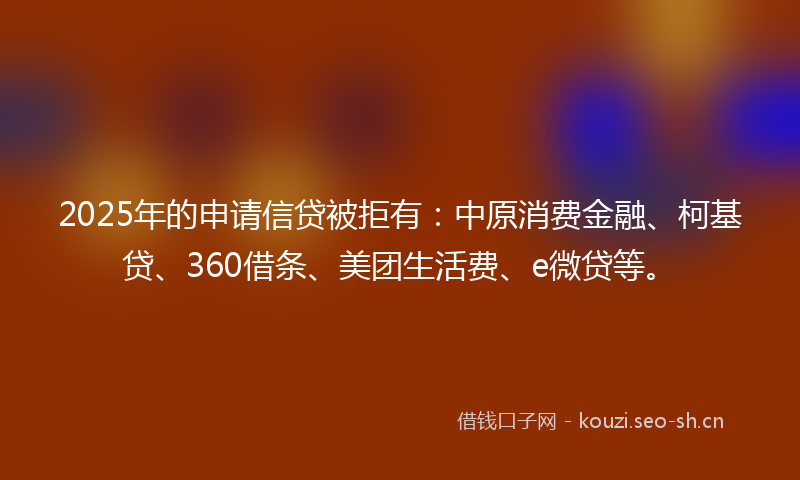2025年的申请信贷被拒有：中原消费金融、柯基贷、360借条、美团生活费、e微贷等。