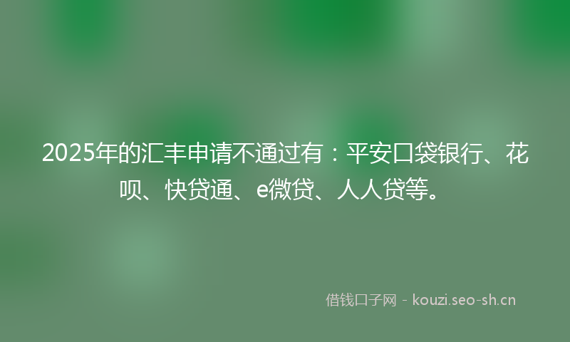 2025年的汇丰申请不通过有：平安口袋银行、花呗、快贷通、e微贷、人人贷等。