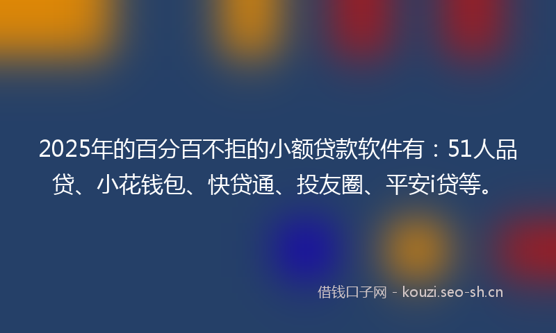 2025年的百分百不拒的小额贷款软件有：51人品贷、小花钱包、快贷通、投友圈、平安i贷等。