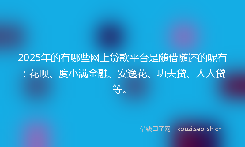 2025年的有哪些网上贷款平台是随借随还的呢有：花呗、度小满金融、安逸花、功夫贷、人人贷等。