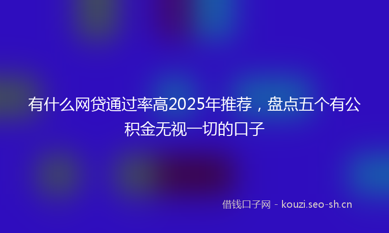 有什么网贷通过率高2025年推荐，盘点五个有公积金无视一切的口子