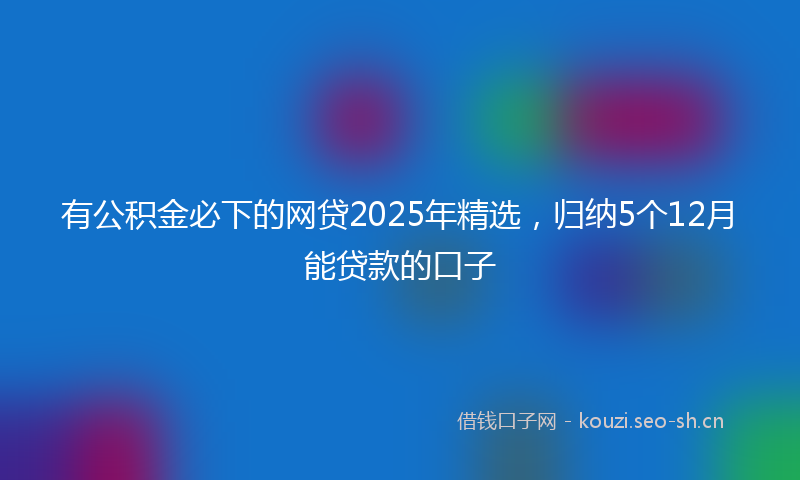 有公积金必下的网贷2025年精选，归纳5个12月能贷款的口子