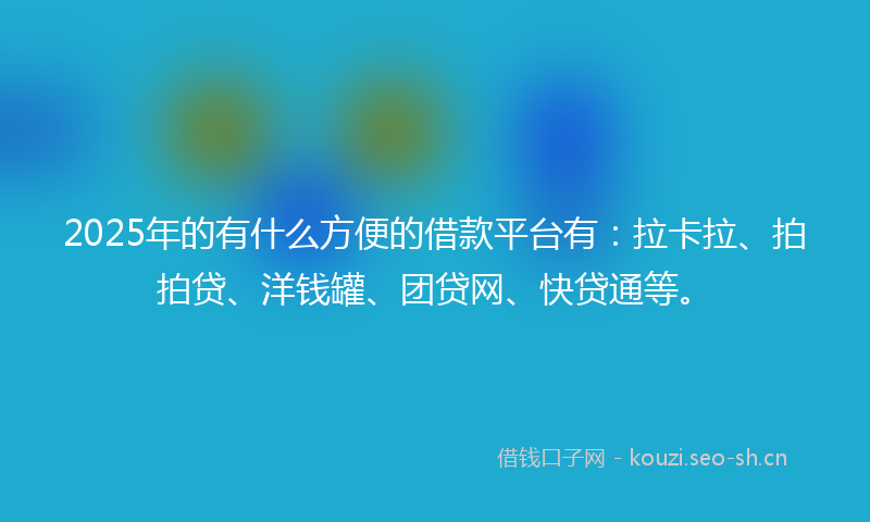 2025年的有什么方便的借款平台有：拉卡拉、拍拍贷、洋钱罐、团贷网、快贷通等。