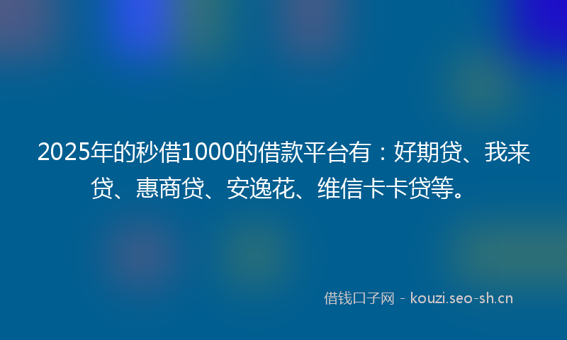 2025年的秒借1000的借款平台有：好期贷、我来贷、惠商贷、安逸花、维信卡卡贷等。