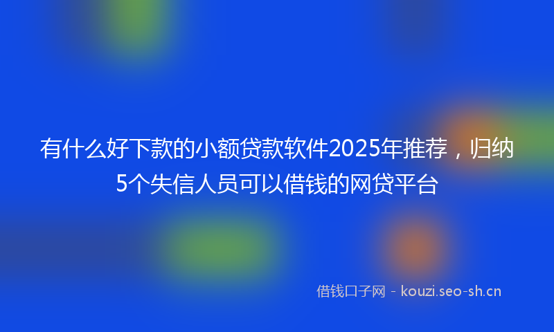 有什么好下款的小额贷款软件2025年推荐，归纳5个失信人员可以借钱的网贷平台