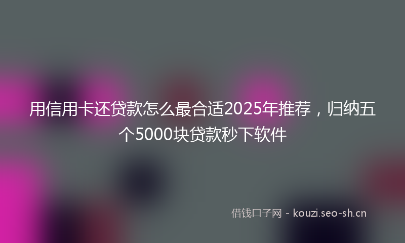 用信用卡还贷款怎么最合适2025年推荐，归纳五个5000块贷款秒下软件