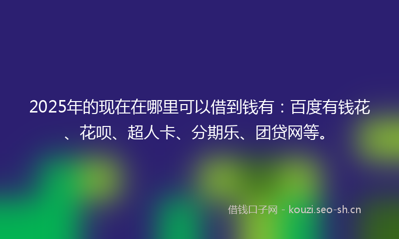 2025年的现在在哪里可以借到钱有：百度有钱花、花呗、超人卡、分期乐、团贷网等。