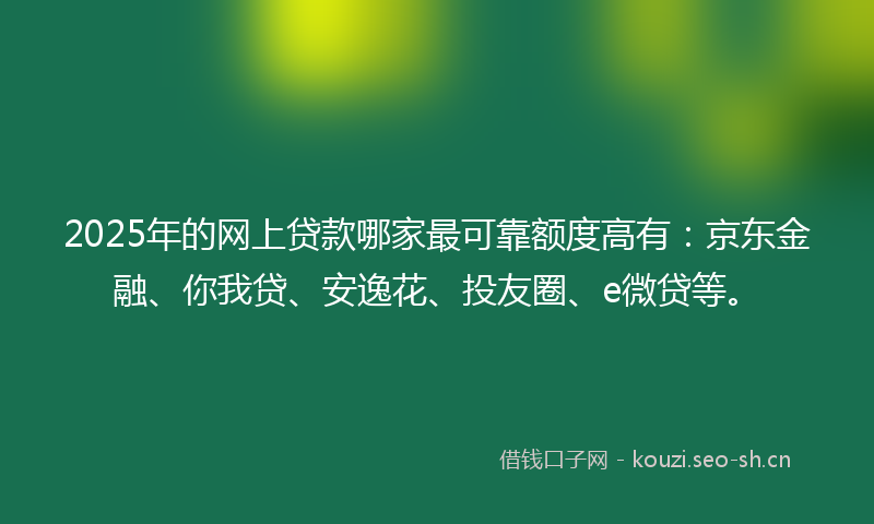 2025年的网上贷款哪家最可靠额度高有：京东金融、你我贷、安逸花、投友圈、e微贷等。