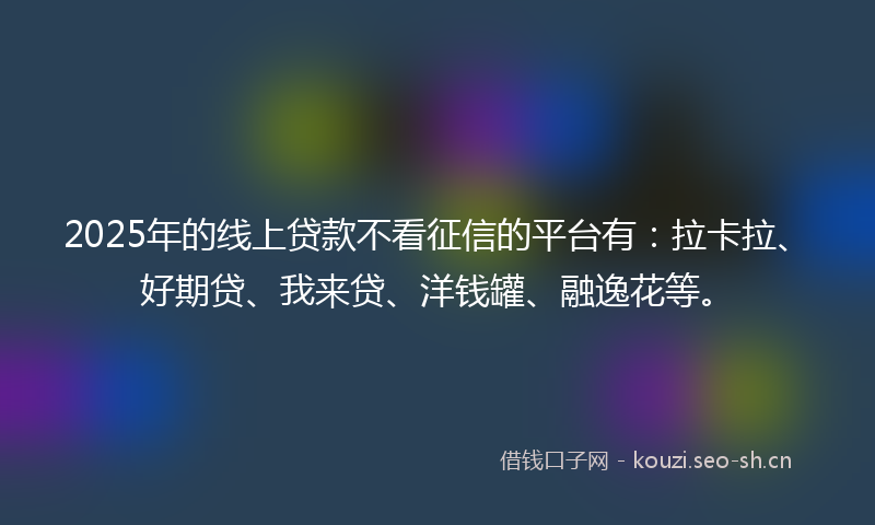 2025年的线上贷款不看征信的平台有：拉卡拉、好期贷、我来贷、洋钱罐、融逸花等。