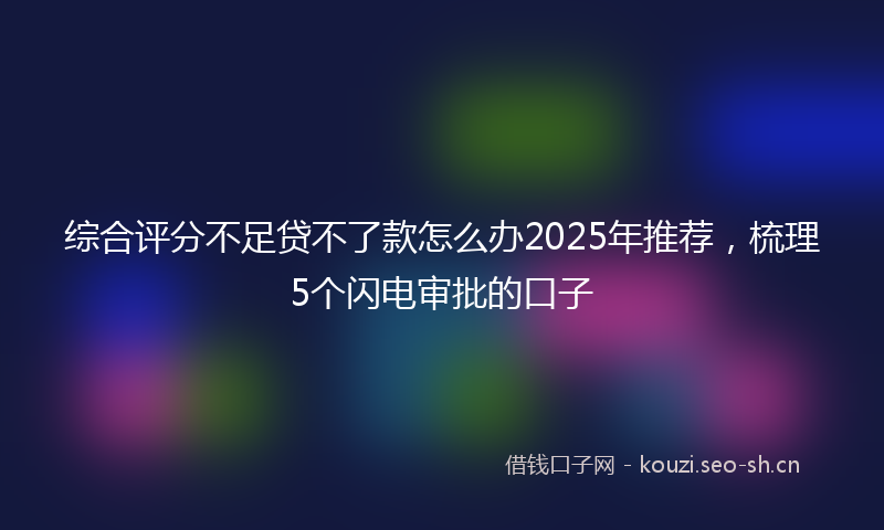 综合评分不足贷不了款怎么办2025年推荐，梳理5个闪电审批的口子